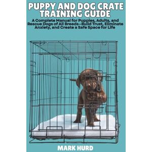 HURD, MARK PUPPY AND DOG CRATE TRAINING GUIDE: A Complete Manual for Puppies, Adults, and Rescue Dogs of All Breeds—Build Trust, Eliminate Anxiety, and Create a ... for Life: 4 (POSITIVE REINFORCEMENT PET HOME) HURD, MARK PUPPY AND DOG CRATE TRAINING GUIDE: A Complete Manual for Puppies, Adults, and Rescue Dogs of All Breeds—Build Trust, Eliminate Anxiety, and Create a ... for Life: 4 (POSITIVE REINFORCEMENT PET HOME)