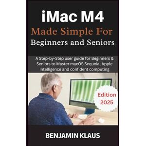 Klaus, Benjamin iMac M4 Made Simple For Beginners and Seniors: A Step-by-Step user guide for Beginners & Seniors to Master macOS Sequoia, Apple intelligence and confident computing Klaus, Benjamin iMac M4 Made Simple For Beginners and Seniors: A Step-by-Step user guide for Beginners & Seniors to Master macOS Sequoia, Apple intelligence and confident computing