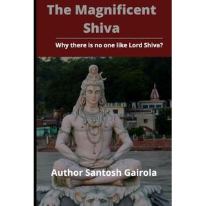 Gairola, Santosh The Magnificent Shiva: Why there is no one like Lord Shiva? Gairola, Santosh The Magnificent Shiva: Why there is no one like Lord Shiva?
