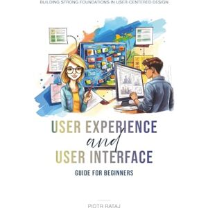Rataj, Mr Piotr UX/UI User Experience and User Interface Guide for Beginners: Building Strong Foundations in User-Centered Design Rataj, Mr Piotr UX/UI User Experience and User Interface Guide for Beginners: Building Strong Foundations in User-Centered Design