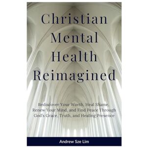 Lim, Andrew Sze Christian Mental Health Reimagined: Rediscover Your Worth, Heal Shame, Renew Your Mind, and Find Peace Through God’s Grace, Truth, and Healing Presence Lim, Andrew Sze Christian Mental Health Reimagined: Rediscover Your Worth, Heal Shame, Renew Your Mind, and Find Peace Through God’s Grace, Truth, and Healing Presence
