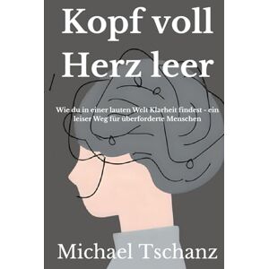 Tschanz, Michael Kopf voll Herz leer: Wie du in einer lauten Welt Klarheit findest ein leiser Weg für überforderte Menschen Tschanz, Michael Kopf voll Herz leer: Wie du in einer lauten Welt Klarheit findest ein leiser Weg für überforderte Menschen