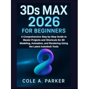 Parker, Cole A. 3Ds Max 2026 for Beginners: A Comprehensive Step-by-Step Guide to Master Projects and Shortcuts for 3D Modeling, Animation, and Rendering Using the Latest Autodesk Tools Parker, Cole A. 3Ds Max 2026 for Beginners: A Comprehensive Step-by-Step Guide to Master Projects and Shortcuts for 3D Modeling, Animation, and Rendering Using the Latest Autodesk Tools