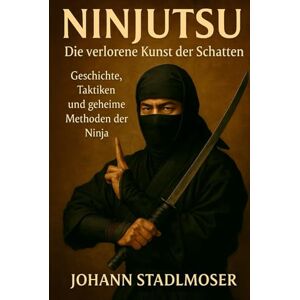 Stadlmoser, Johann Ninjutsu Die verlorene Kunst der Schatten: Geschichte, Taktiken und geheime Methoden der Ninja Stadlmoser, Johann Ninjutsu Die verlorene Kunst der Schatten: Geschichte, Taktiken und geheime Methoden der Ninja