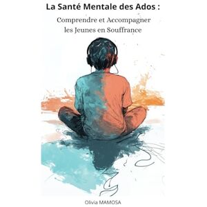 MAMOSA, Olivia La Santé Mentale des Ados: Comprendre et Accompagner les Jeunes en Souffrance MAMOSA, Olivia La Santé Mentale des Ados: Comprendre et Accompagner les Jeunes en Souffrance