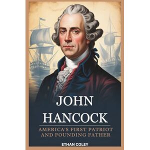 Coley, Ethan John Hancock: America's First Patriot and Founding Father: The Untold Story of the Wealthy Merchant Who Helped Forge the United States Coley, Ethan John Hancock: America's First Patriot and Founding Father: The Untold Story of the Wealthy Merchant Who Helped Forge the United States