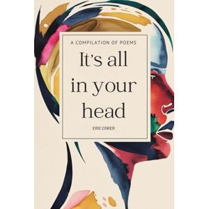 Coker, Eric It's All In Your Head: A Compilation Of Poems (POETRY! AN HEART'S CALL) Coker, Eric It's All In Your Head: A Compilation Of Poems (POETRY! AN HEART'S CALL)
