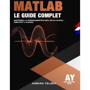 Yelzen, Adrian MATLAB Le Guide Complet: Maîtrisez La Programmation MATLAB Du Niveau Débutant A Avancé Yelzen, Adrian MATLAB Le Guide Complet: Maîtrisez La Programmation MATLAB Du Niveau Débutant A Avancé