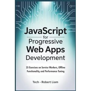 Liam, Tech - Robert JavaScript for Progressive Web Apps Development: 35 Exercises on Service Workers, Offline Functionality, and Performance Tuning Liam, Tech - Robert JavaScript for Progressive Web Apps Development: 35 Exercises on Service Workers, Offline Functionality, and Performance Tuning