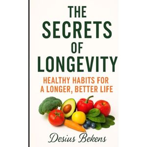 BEKENS, DESIUS THE SECRETS OF LONGETIVITY: HEALTHY HABITS FOR A LONGER, BETTER LIFE BEKENS, DESIUS THE SECRETS OF LONGETIVITY: HEALTHY HABITS FOR A LONGER, BETTER LIFE