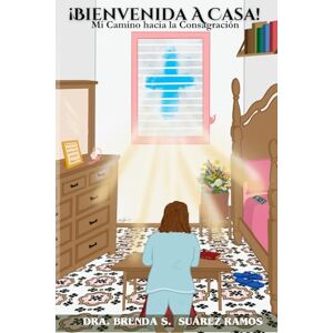 Suarez Ramos, Brenda S Bienvenida a Casa: Mi camino hacia la consagración Suarez Ramos, Brenda S Bienvenida a Casa: Mi camino hacia la consagración