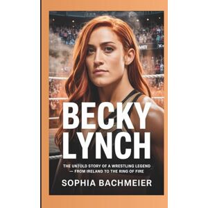 Bachmeier, Sophia BECKY LYNCH: The Untold Story of a Wrestling Legend — From Ireland to the Ring of Fire Bachmeier, Sophia BECKY LYNCH: The Untold Story of a Wrestling Legend — From Ireland to the Ring of Fire