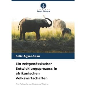 Agyei-Sasu, Felix Ein zeitgenössischer Entwicklungsprozess in afrikanischen Volkswirtschaften: Eine Fallstudie aus Ghana und Nigeria Agyei-Sasu, Felix Ein zeitgenössischer Entwicklungsprozess in afrikanischen Volkswirtschaften: Eine Fallstudie aus Ghana und Nigeria