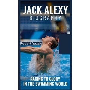 Yazzie, Robert JACK ALEXY BIOGRAPHY: Racing to Glory in the Swimming World Yazzie, Robert JACK ALEXY BIOGRAPHY: Racing to Glory in the Swimming World