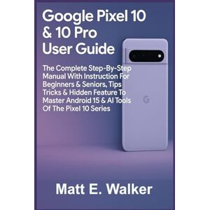 E. Walker, Matt Google Pixel 10 & 10 Pro User Guide: The Complete Step-By-Step Manual With Instruction For Beginners & Seniors, Tips Tricks & Hidden Feature To Master Android 15 & Ai Tools Of The Pixel 10 Series E. Walker, Matt Google Pixel 10 & 10 Pro User Guide: The Complete Step-By-Step Manual With Instruction For Beginners & Seniors, Tips Tricks & Hidden Feature To Master Android 15 & Ai Tools Of The Pixel 10 Series