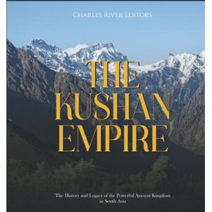 Charles River Editors The Kushan Empire: The History and Legacy of the Powerful Ancient Kingdom in South Asia Charles River Editors The Kushan Empire: The History and Legacy of the Powerful Ancient Kingdom in South Asia