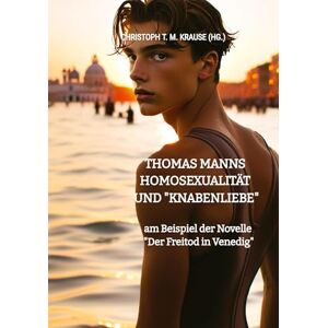 Krause, Christoph T M Thomas Manns Homosexualität und "Knabenliebe": am Beispiel der Novelle "Der Freitod in Venedig Krause, Christoph T M Thomas Manns Homosexualität und "Knabenliebe": am Beispiel der Novelle "Der Freitod in Venedig