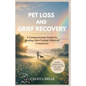 Briar, Calista PET LOSS AND GRIEF RECOVERY: A Compassionate Guide for Healing After Losing a Beloved Companion Briar, Calista PET LOSS AND GRIEF RECOVERY: A Compassionate Guide for Healing After Losing a Beloved Companion