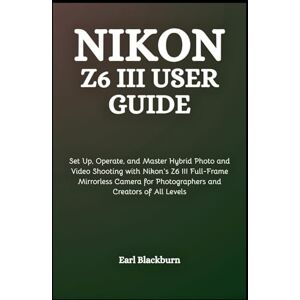 Blackburn, Earl Nikon Z6 III User Guide: Set Up, Operate, and Master Hybrid Photo and Video Shooting with Nikon’s Z6 III Full-Frame Mirrorless Camera for Photographers and Creators of All Levels Blackburn, Earl Nikon Z6 III User Guide: Set Up, Operate, and Master Hybrid Photo and Video Shooting with Nikon’s Z6 III Full-Frame Mirrorless Camera for Photographers and Creators of All Levels