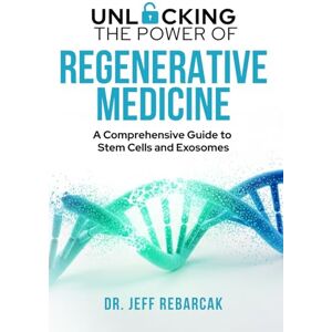 Rebarcak, Dr. Jeff Unlocking the Power of Regenerative Medicine: A Comprehensive Guide to Stem Cells and Exosomes Rebarcak, Dr. Jeff Unlocking the Power of Regenerative Medicine: A Comprehensive Guide to Stem Cells and Exosomes