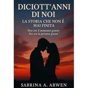 ARWEN, SABRINA A. Diciott’Anni di Noi – La Storia che Non È Mai Finita ARWEN, SABRINA A. Diciott’Anni di Noi – La Storia che Non È Mai Finita