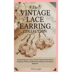 Logan, Olivia The Vintage Lace Earring Collection: Timeless Elegance in Every Thread: A Step-by-Step Guide to Designing, Crafting, and Mastering Vintage Lace Earrings for Beginners Logan, Olivia The Vintage Lace Earring Collection: Timeless Elegance in Every Thread: A Step-by-Step Guide to Designing, Crafting, and Mastering Vintage Lace Earrings for Beginners