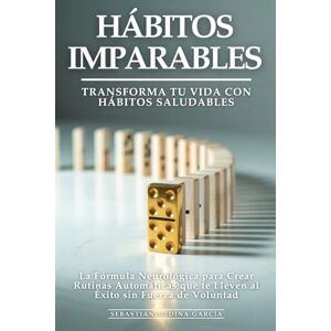 Medina García, Sebastián Hábitos Imparables: Transforma Tu Vida con Hábitos Saludables: La Fórmula Neurológica para Crear Rutinas Automáticas que te Lleven al Éxito sin Fuerza de Voluntad Medina García, Sebastián Hábitos Imparables: Transforma Tu Vida con Hábitos Saludables: La Fórmula Neurológica para Crear Rutinas Automáticas que te Lleven al Éxito sin Fuerza de Voluntad