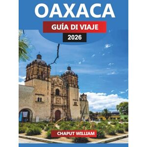 WILLIAM, CHAPUT OAXACA GUÍA DE VIAJE 2026: Gastronomía, Historia, Ruinas y Escapadas Costeras para Tus Vacaciones en México WILLIAM, CHAPUT OAXACA GUÍA DE VIAJE 2026: Gastronomía, Historia, Ruinas y Escapadas Costeras para Tus Vacaciones en México