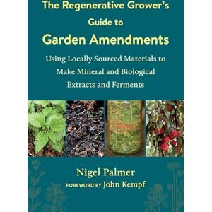 Nigel Palmer The Regenerative Grower's Guide to Garden Amendments: Using Locally Sourced Materials to Make Mineral and Biological Extracts and Ferments Nigel Palmer The Regenerative Grower's Guide to Garden Amendments: Using Locally Sourced Materials to Make Mineral and Biological Extracts and Ferments