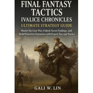 Lin, Gali W Final Fantasy Tactics: Ivalice Chronicles Ultimate Strategy Guide: Master the Lion War, Unlock Secret Endings, and Build Powerful Characters with Expert Tips and Tactics Lin, Gali W Final Fantasy Tactics: Ivalice Chronicles Ultimate Strategy Guide: Master the Lion War, Unlock Secret Endings, and Build Powerful Characters with Expert Tips and Tactics