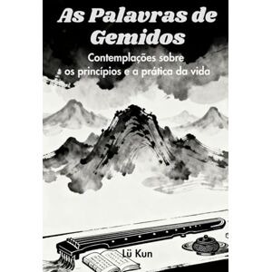 Lü, Kun As Palavras de Gemidos: Contemplações sobre os princípios e a prática da vida Lü, Kun As Palavras de Gemidos: Contemplações sobre os princípios e a prática da vida