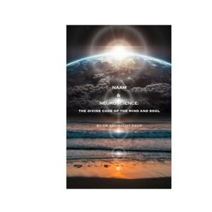 Kaur, Dr Kanwaljit Naam & Neuroscience: The Divine Code of the Mind and Soul Kaur, Dr Kanwaljit Naam & Neuroscience: The Divine Code of the Mind and Soul
