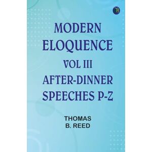 Editor: Thomas B. Reed Modern Eloquence: Vol III After-Dinner Speeches P-Z Editor: Thomas B. Reed Modern Eloquence: Vol III After-Dinner Speeches P-Z