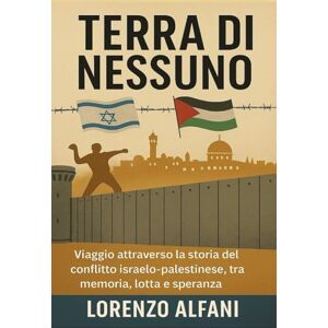 Alfani, Lorenzo La Terra di Nessuno: Viaggio attraverso la storia del conflitto israelo-palestinese, tra memoria, lotta e speranza Alfani, Lorenzo La Terra di Nessuno: Viaggio attraverso la storia del conflitto israelo-palestinese, tra memoria, lotta e speranza