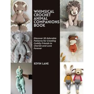 Lane, Kevin Whimsical Crochet Animal Companions Book: Discover 30 Adorable Patterns for Creating Cuddly Friends to Cherish and Love Forever Lane, Kevin Whimsical Crochet Animal Companions Book: Discover 30 Adorable Patterns for Creating Cuddly Friends to Cherish and Love Forever