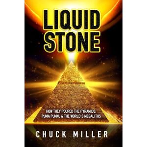 Miller, Chuck LIQUID STONE: How They Poured the Pyramids, Puma Punku & the World's Megaliths: EXPOSED: Science, Facts, Proof A Must Read Miller, Chuck LIQUID STONE: How They Poured the Pyramids, Puma Punku & the World's Megaliths: EXPOSED: Science, Facts, Proof A Must Read
