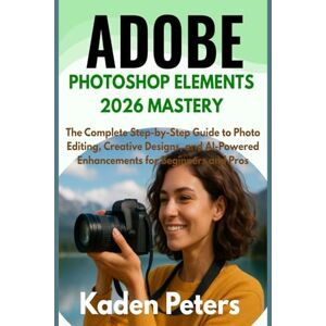 Peters, Kaden Adobe Photoshop Elements 2026 Mastery: The Complete Step-by-Step Guide to Photo Editing, Creative Designs, and AI-Powered Enhancements for Beginners and Pros Peters, Kaden Adobe Photoshop Elements 2026 Mastery: The Complete Step-by-Step Guide to Photo Editing, Creative Designs, and AI-Powered Enhancements for Beginners and Pros