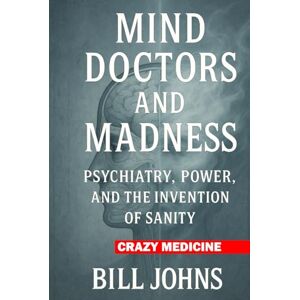 Johns, Bill Crazy Medicine Mind Doctors and Madness: Psychiatry, Power, and the Invention of Sanity Johns, Bill Crazy Medicine Mind Doctors and Madness: Psychiatry, Power, and the Invention of Sanity