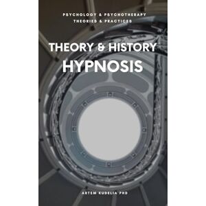Kudelia PhD, Artem Theory & History of Hypnosis: Exploring Altered State of Mind in Trance (Psychology and Psychotherapy: Theories and Practices) Kudelia PhD, Artem Theory & History of Hypnosis: Exploring Altered State of Mind in Trance (Psychology and Psychotherapy: Theories and Practices)