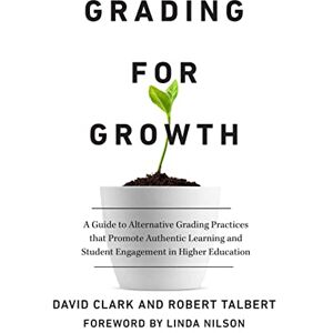 Clark, David Grading for Growth: A Guide to Alternative Grading Practices that Promote Authentic Learning and Student Engagement in Higher Education Clark, David Grading for Growth: A Guide to Alternative Grading Practices that Promote Authentic Learning and Student Engagement in Higher Education