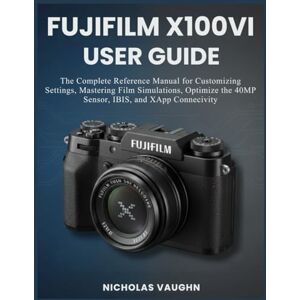 VAUGHN, NICHOLAS FUJIFILM X100VI USER GUIDE: The Complete Reference Manual for Customizing Settings, Mastering Film Simulations, Optimizing the 40MP Sensor, IBIS, and XApp Connectivity. VAUGHN, NICHOLAS FUJIFILM X100VI USER GUIDE: The Complete Reference Manual for Customizing Settings, Mastering Film Simulations, Optimizing the 40MP Sensor, IBIS, and XApp Connectivity.