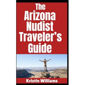 Williams, Kristin The Arizona Nudist Traveler's Guide: The Best Places in Arizona Where You Can Go To Be Buck Naked and Have a Fantastic Time (The Nudist Traveler's Guide) Williams, Kristin The Arizona Nudist Traveler's Guide: The Best Places in Arizona Where You Can Go To Be Buck Naked and Have a Fantastic Time (The Nudist Traveler's Guide)