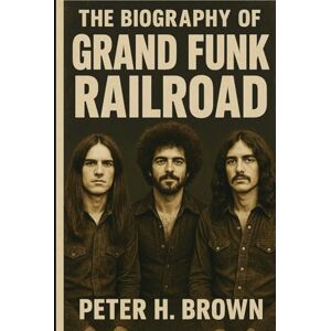 Brown, Peter H. The Biography of Grand Funk Railroad: The Band That Proved Critics Wrong and Couldn't Survive Being Right Brown, Peter H. The Biography of Grand Funk Railroad: The Band That Proved Critics Wrong and Couldn't Survive Being Right