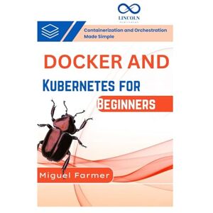 FARMER, MIGUEL Docker and Kubernetes for Beginners: Containerization and Orchestration Made Simple FARMER, MIGUEL Docker and Kubernetes for Beginners: Containerization and Orchestration Made Simple