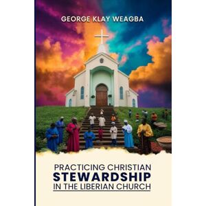 Weagba, George Klay Practicing Christian Stewardship in the Liberian Church: A Guide to Responsible Management of Resources in the Church Community Weagba, George Klay Practicing Christian Stewardship in the Liberian Church: A Guide to Responsible Management of Resources in the Church Community