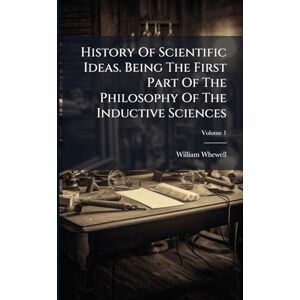 Whewell, William History Of Scientific Ideas. Being The First Part Of The Philosophy Of The Inductive Sciences Whewell, William History Of Scientific Ideas. Being The First Part Of The Philosophy Of The Inductive Sciences