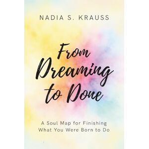 Krauss, Nadia S. From Dreaming to Done: A Soul Map for Finishing What You Were Born to Do Krauss, Nadia S. From Dreaming to Done: A Soul Map for Finishing What You Were Born to Do