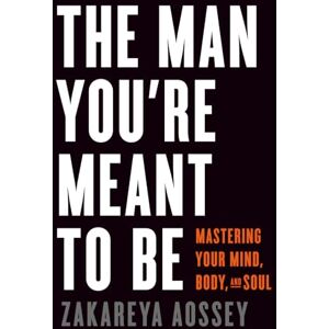 Aossey, Zakareya The Man You're Meant to Be: Mastering Your Mind, Body, and Soul Aossey, Zakareya The Man You're Meant to Be: Mastering Your Mind, Body, and Soul
