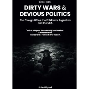 Elgood, Robert Dirty Wars and Devious Politics: The Foreign Office, the Falklands, Argentina and the USA 1964-1999 Elgood, Robert Dirty Wars and Devious Politics: The Foreign Office, the Falklands, Argentina and the USA 1964-1999
