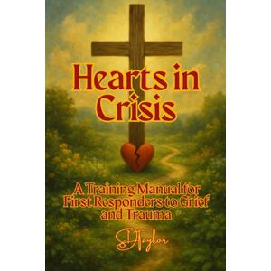 Taylor Hearts in Crisis: A Training Manual for First Responders to Grief and Trauma (The KIngs, Prophets and Messengers of the Bible) Taylor Hearts in Crisis: A Training Manual for First Responders to Grief and Trauma (The KIngs, Prophets and Messengers of the Bible)